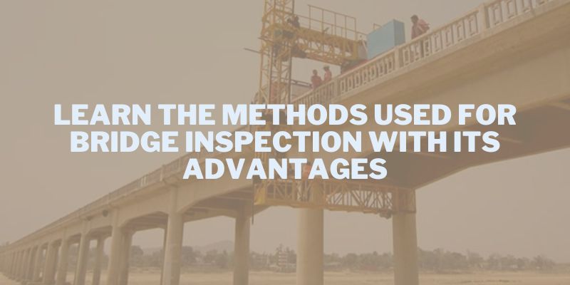 Learn The Methods Used For Bridge Inspection With Its Advantages