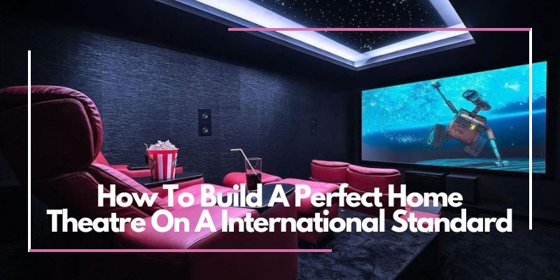 How to Build A Perfect Home Theatre In A International Standard