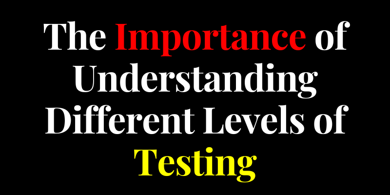 The Importance of Understanding Different Levels of Testing