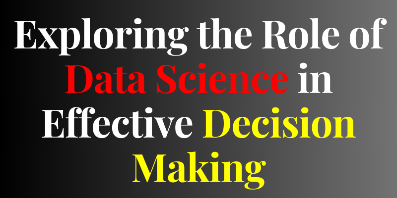Exploring the Role of Data Science in Effective Decision Making