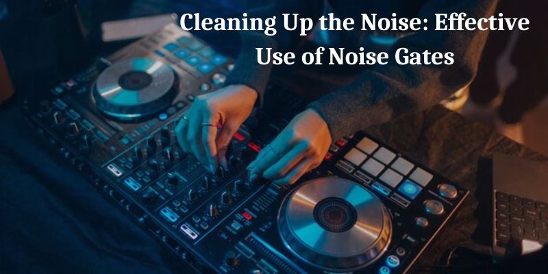 Cleaning Up the Noise: Effective Use of Noise Gates
